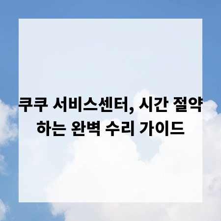 쿠쿠 서비스센터, 시간 절약하는 완벽 수리 가이드