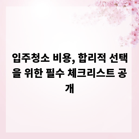입주청소 비용, 합리적 선택을 위한 필수 체크리스트 공개