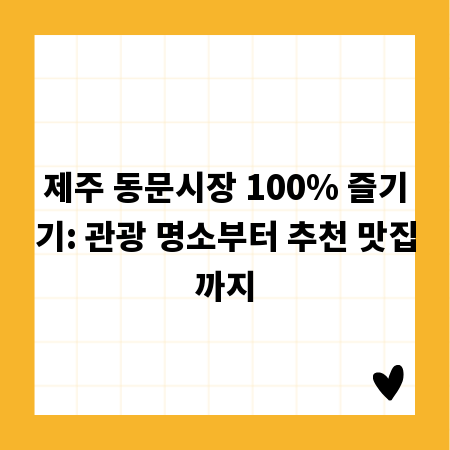 제주 동문시장 100% 즐기기: 관광 명소부터 추천 맛집까지