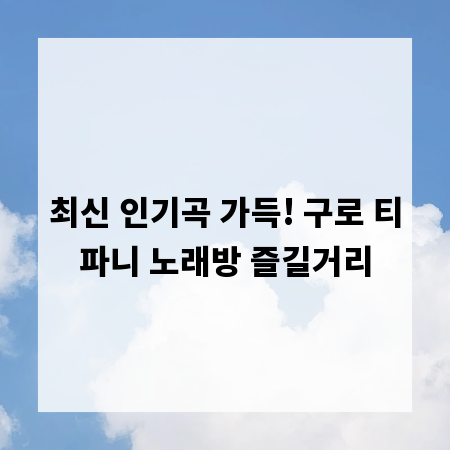 최신 인기곡 가득! 구로 티파니 노래방 즐길거리