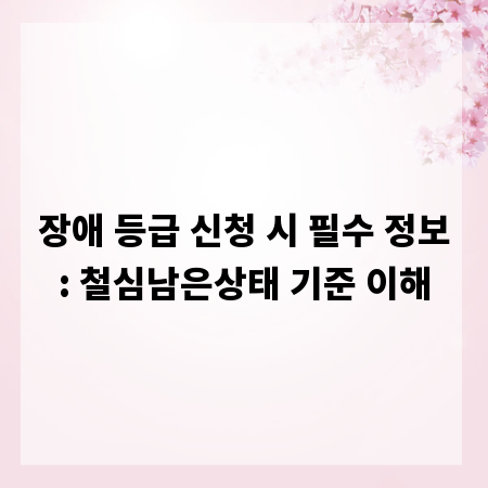 장애 등급 신청 시 필수 정보: 철심남은상태 기준 이해
