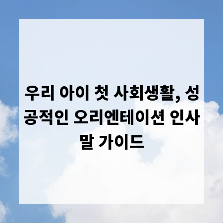 우리 아이 첫 사회생활, 성공적인 오리엔테이션 인사말 가이드