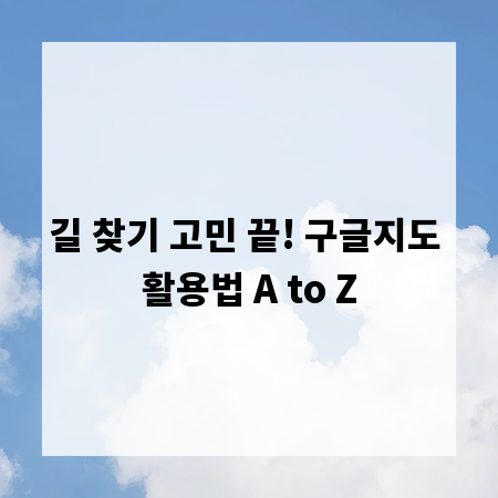 길 찾기 고민 끝! 구글지도 활용법 A to Z