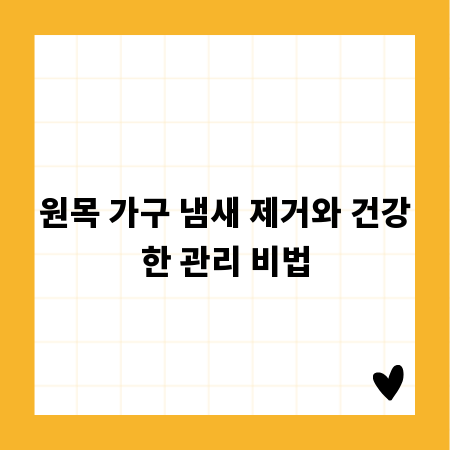 원목 가구 냄새 제거와 건강한 관리 비법