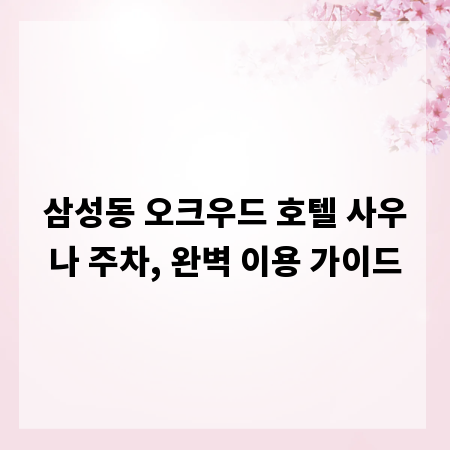 삼성동 오크우드 호텔 사우나 주차, 완벽 이용 가이드