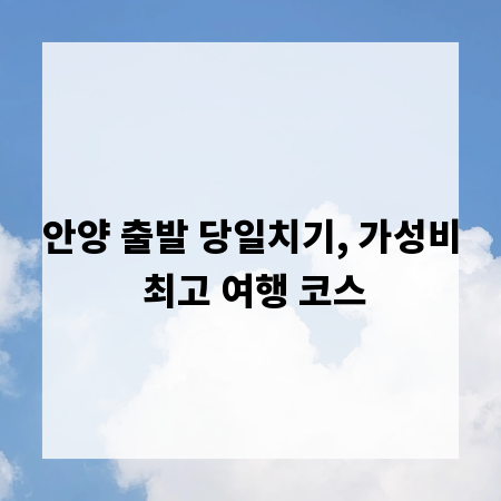 안양 출발 당일치기, 가성비 최고 여행 코스