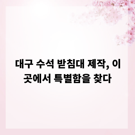 대구 수석 받침대 제작, 이곳에서 특별함을 찾다