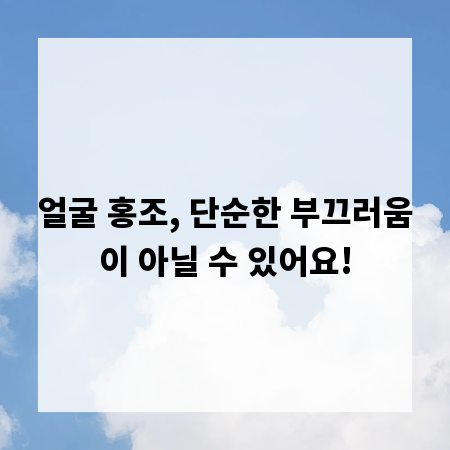 얼굴 홍조, 단순한 부끄러움이 아닐 수 있어요!