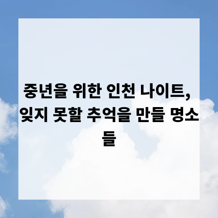 중년을 위한 인천 나이트, 잊지 못할 추억을 만들 명소들