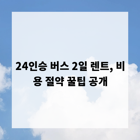 24인승 버스 2일 렌트, 비용 절약 꿀팁 공개