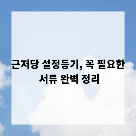 근저당 설정등기, 꼭 필요한 서류 완벽 정리