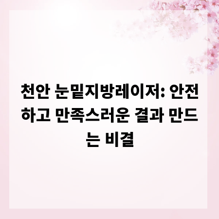천안 눈밑지방레이저: 안전하고 만족스러운 결과 만드는 비결