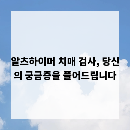 알츠하이머 치매 검사, 당신의 궁금증을 풀어드립니다