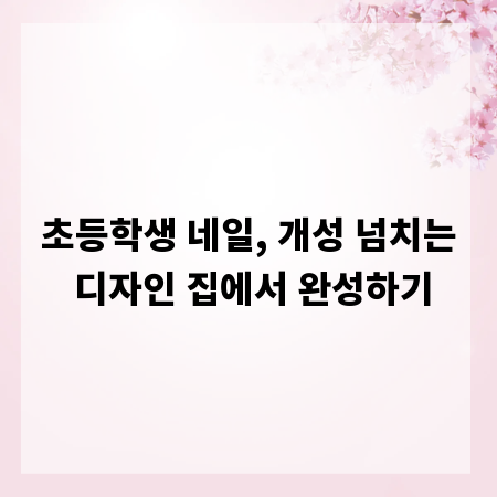 초등학생 네일, 개성 넘치는 디자인 집에서 완성하기