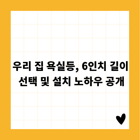 우리 집 욕실등, 6인치 길이 선택 및 설치 노하우 공개
