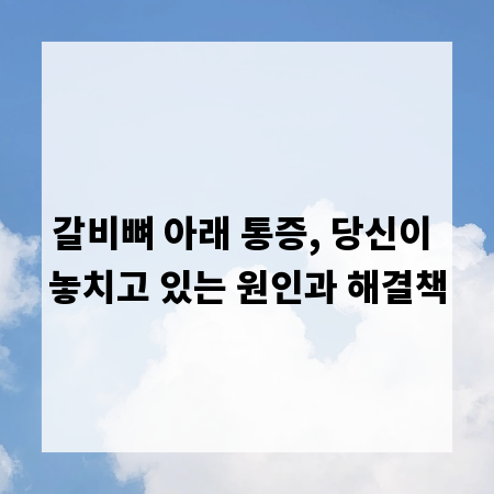 갈비뼈 아래 통증, 당신이 놓치고 있는 원인과 해결책
