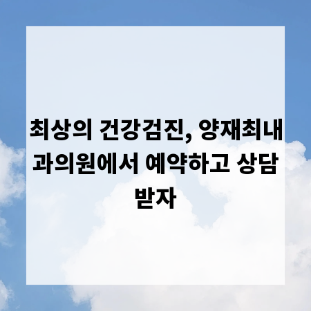 최상의 건강검진, 양재최내과의원에서 예약하고 상담받자
