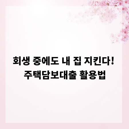 회생 중에도 내 집 지킨다! 주택담보대출 활용법