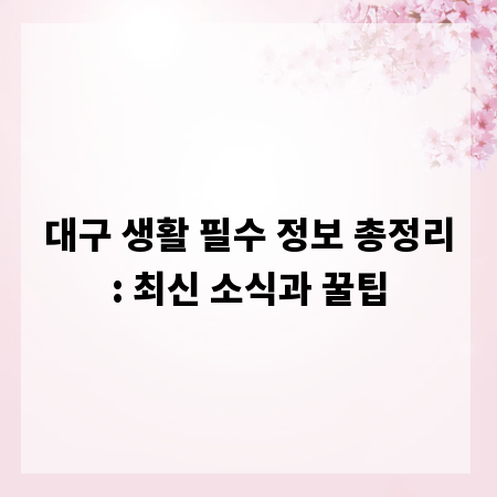 대구 생활 필수 정보 총정리: 최신 소식과 꿀팁