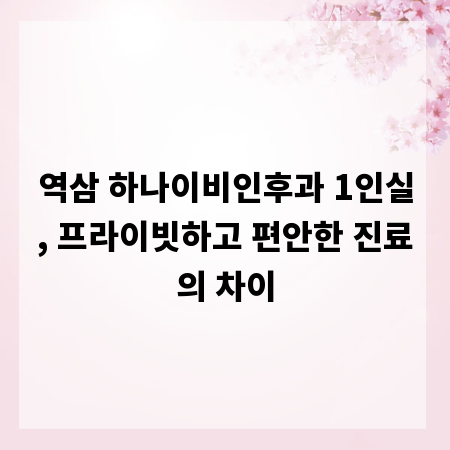 역삼 하나이비인후과 1인실, 프라이빗하고 편안한 진료의 차이