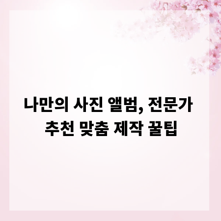 나만의 사진 앨범, 전문가 추천 맞춤 제작 꿀팁