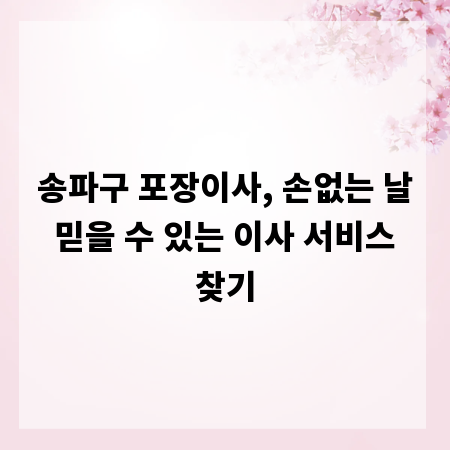 송파구 포장이사, 손없는 날 믿을 수 있는 이사 서비스 찾기
