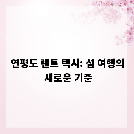 연평도 렌트 택시: 섬 여행의 새로운 기준