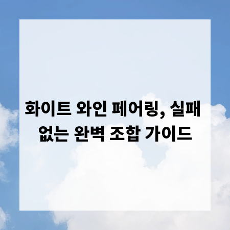 화이트 와인 페어링, 실패 없는 완벽 조합 가이드
