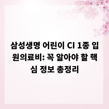 삼성생명 어린이 CI 1종 입원의료비: 꼭 알아야 할 핵심 정보 총정리