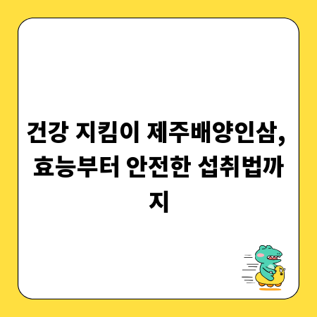 건강 지킴이 제주배양인삼, 효능부터 안전한 섭취법까지