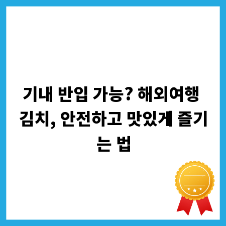 기내 반입 가능? 해외여행 김치, 안전하고 맛있게 즐기는 법