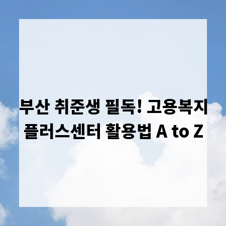 부산 취준생 필독! 고용복지플러스센터 활용법 A to Z