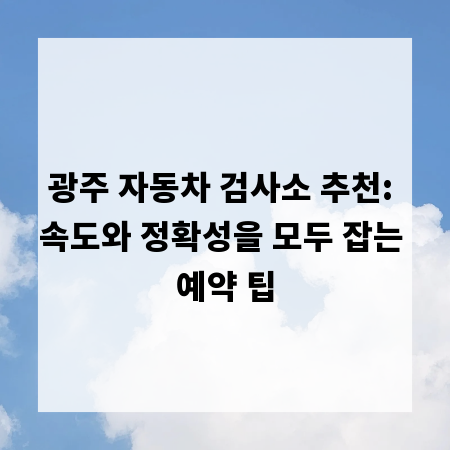 광주 자동차 검사소 추천: 속도와 정확성을 모두 잡는 예약 팁