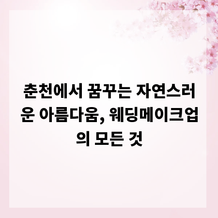춘천에서 꿈꾸는 자연스러운 아름다움, 웨딩메이크업의 모든 것