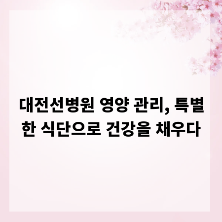 대전선병원 영양 관리, 특별한 식단으로 건강을 채우다