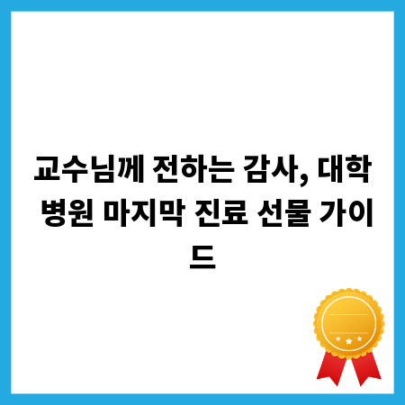 교수님께 전하는 감사, 대학 병원 마지막 진료 선물 가이드