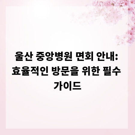 울산 중앙병원 면회 안내: 효율적인 방문을 위한 필수 가이드