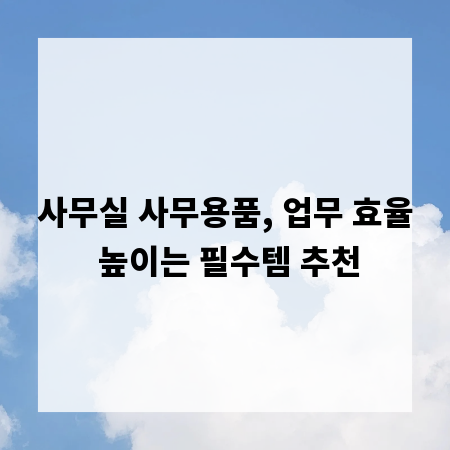 사무실 사무용품, 업무 효율 높이는 필수템 추천