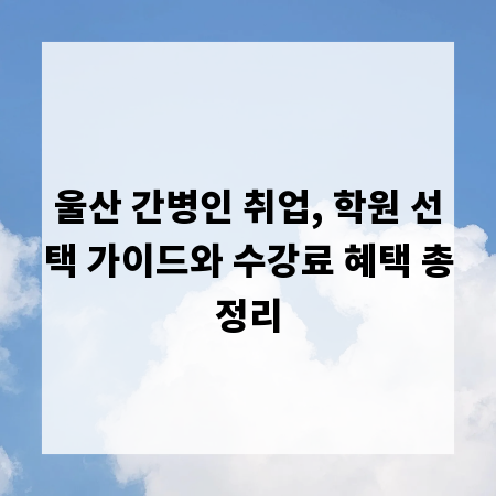 울산 간병인 취업, 학원 선택 가이드와 수강료 혜택 총정리