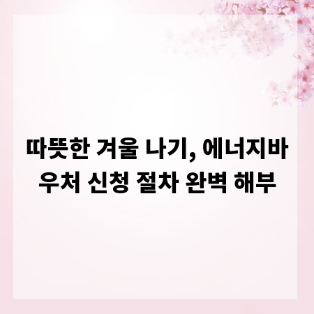 따뜻한 겨울 나기, 에너지바우처 신청 절차 완벽 해부