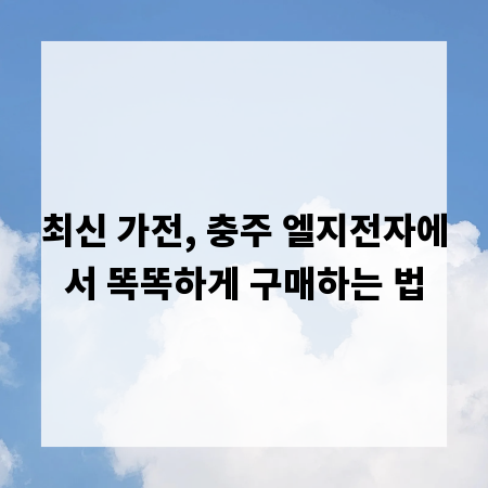 최신 가전, 충주 엘지전자에서 똑똑하게 구매하는 법