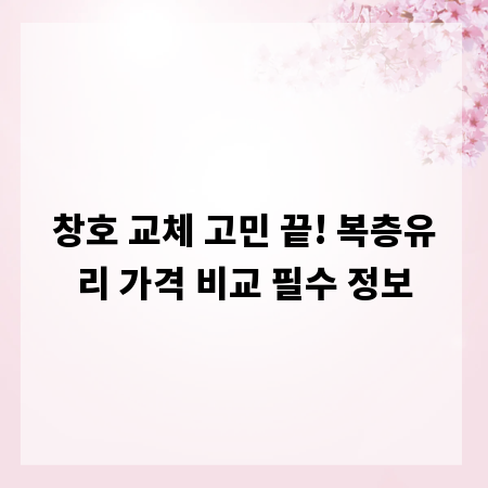 창호 교체 고민 끝! 복층유리 가격 비교 필수 정보