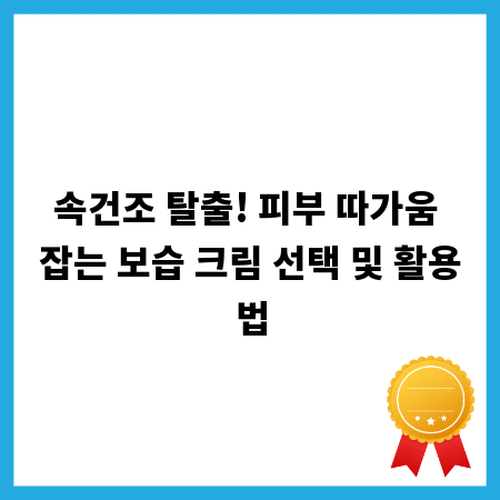 속건조 탈출! 피부 따가움 잡는 보습 크림 선택 및 활용법