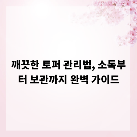 깨끗한 토퍼 관리법, 소독부터 보관까지 완벽 가이드
