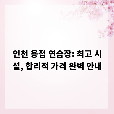 인천 용접 연습장: 최고 시설, 합리적 가격 완벽 안내