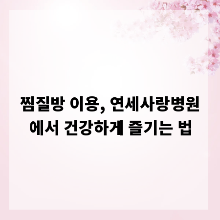 찜질방 이용, 연세사랑병원에서 건강하게 즐기는 법