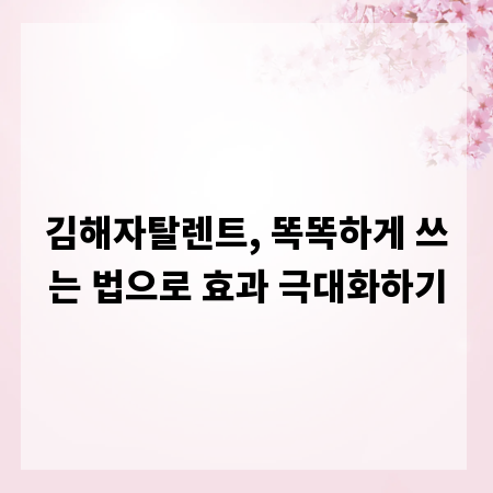 김해자탈렌트, 똑똑하게 쓰는 법으로 효과 극대화하기