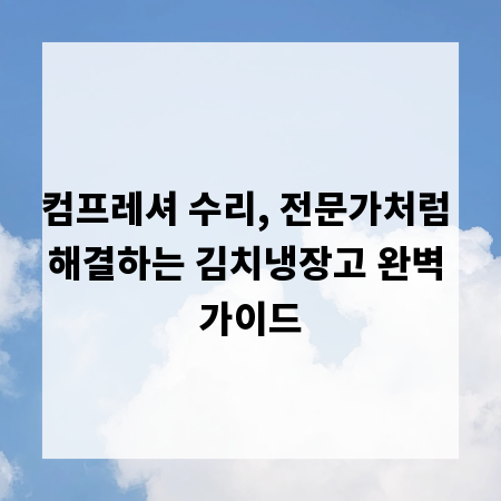 컴프레셔 수리, 전문가처럼 해결하는 김치냉장고 완벽 가이드