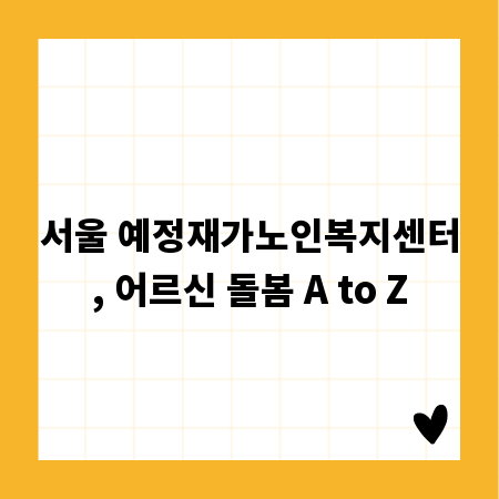 서울 예정재가노인복지센터, 어르신 돌봄 A to Z